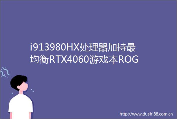 i913980HX处理器加持最均衡RTX4060游戏本ROG魔霸新锐上架预约