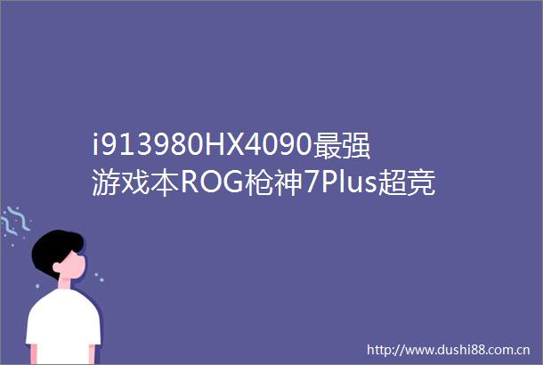 i913980HX4090最强游戏本ROG神7Plus超竞版首发19999元起