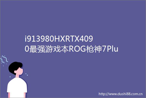 i913980HXRTX4090最强游戏本ROG神7Plus超竞版开启预约首发价19999元起