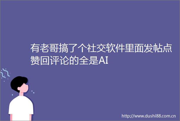 有老哥搞了个社交软件里面发帖点赞回评论的全是AI