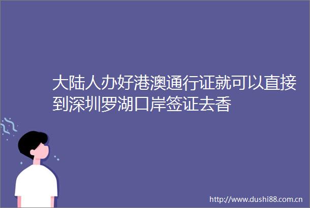 大陆人办好港澳通行证就可以直接到深圳罗湖口岸签证去香