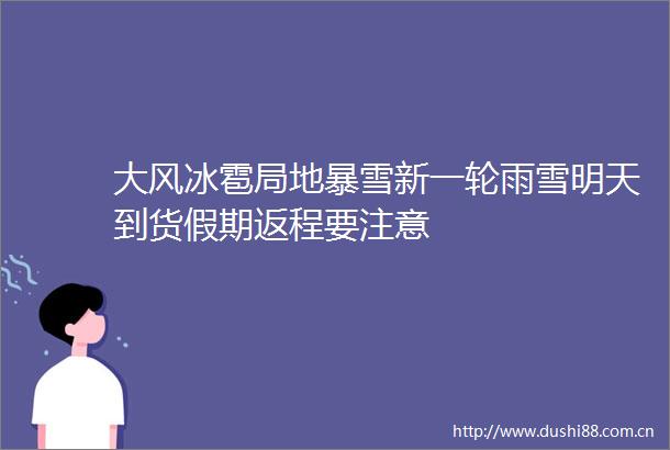 大风冰雹局地暴雪新一轮雨雪明天到货假期返程要注意