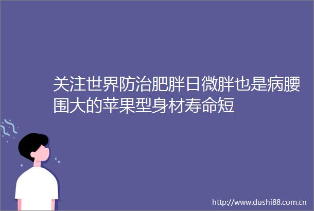 关注世界防治肥胖日微胖也是病腰围大的苹果型身材寿命短