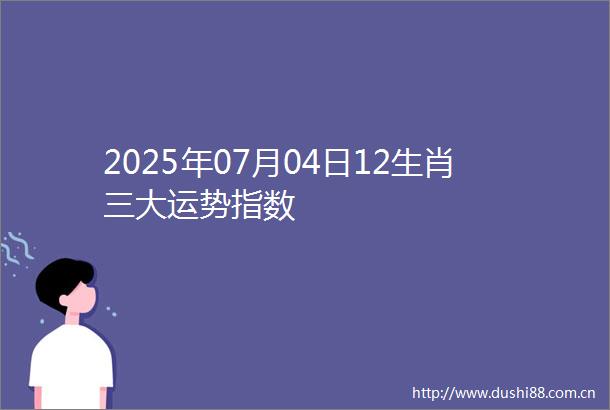 2025年07月04日12生肖三大运势指数