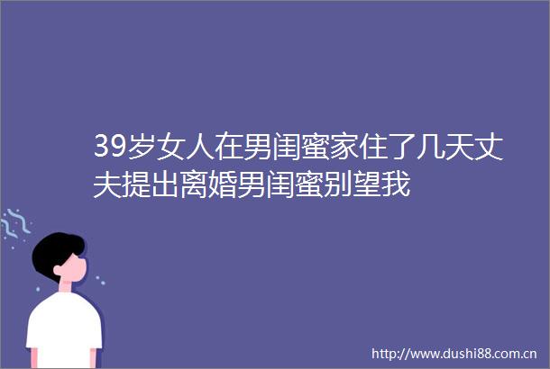 39岁女人在男闺蜜家住了几天丈夫提出离婚男闺蜜别望我