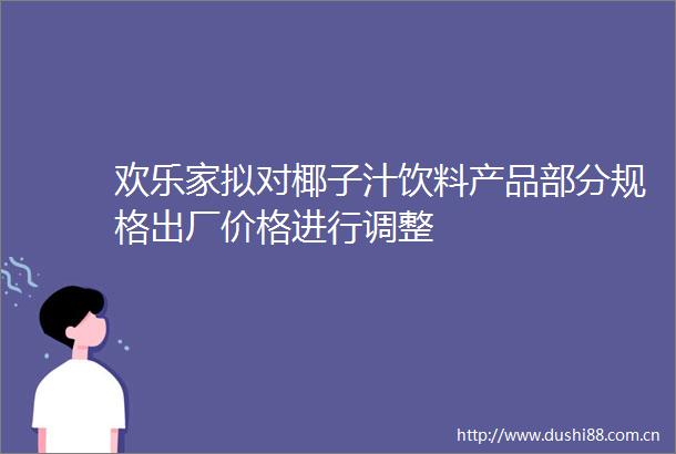 欢乐家拟对椰子汁饮料产品部分规格出厂价格进行调整