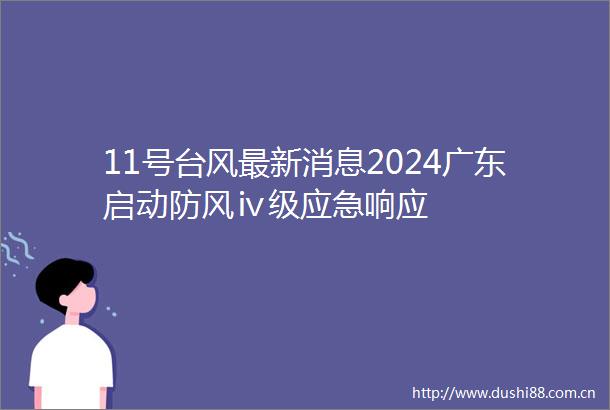 11号台风最新消息2024广东启动防风ⅳ级应急响应