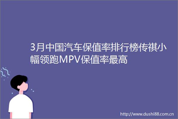 3月汽车保值率排行榜传祺小幅领跑MPV保值率最高