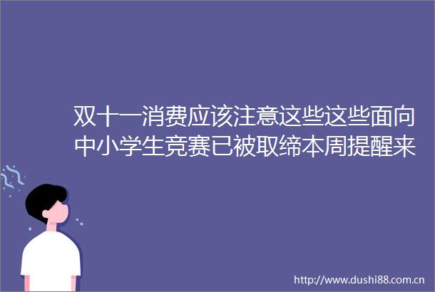 双十一消费应该注意这些这些面向中小学生竞赛已被取缔本周提醒来了