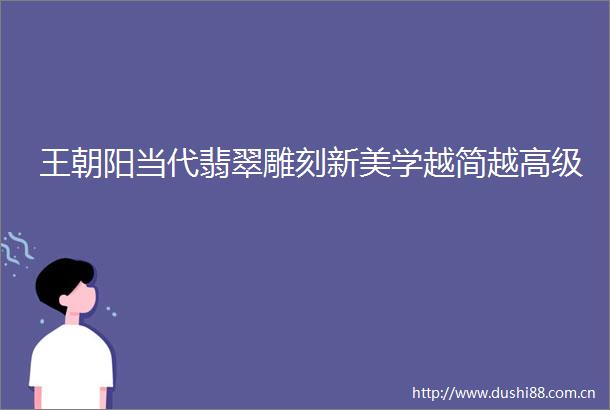 王朝阳当代翡翠雕刻新美学越简越高级