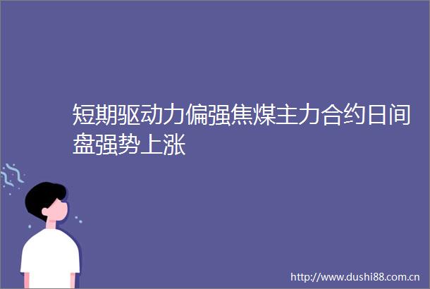 短期驱动力偏强焦煤主力合约日间盘强势上涨
