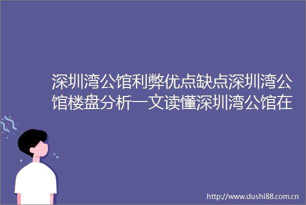 深圳湾公馆利弊优点缺点深圳湾公馆楼盘分析一文读懂深圳湾公馆在售户型和价格