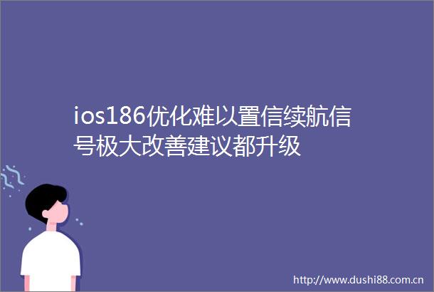ios186优化难以置信续航信号极大改善建议都升级
