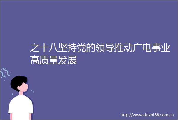 之十八坚持党的推动广电事业高质量发展