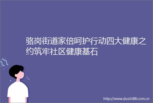 骆岗街道家倍呵护行动四大健康之约筑牢社区健康基石