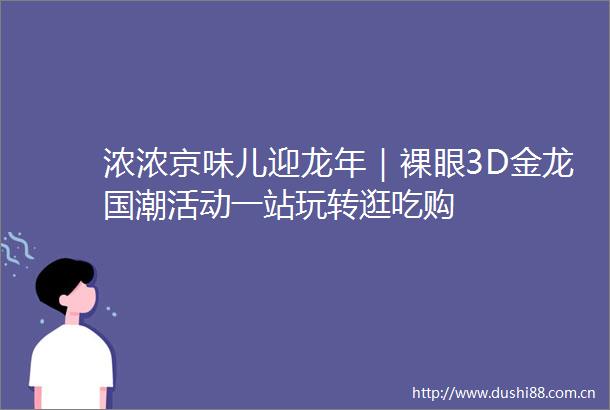 浓浓京味儿迎龙年｜裸眼3D金龙国潮活动一站玩转逛吃购