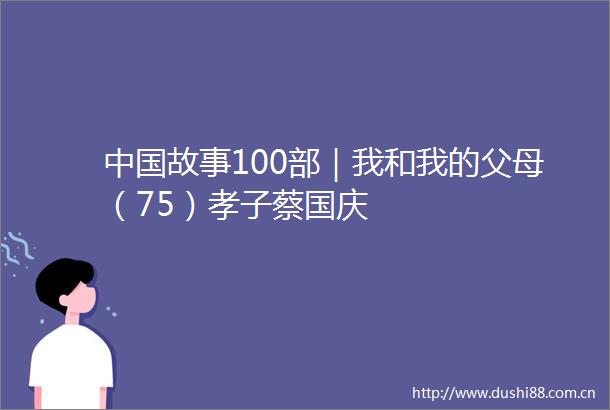 故事100部｜我和我的父母（75）孝子蔡国庆