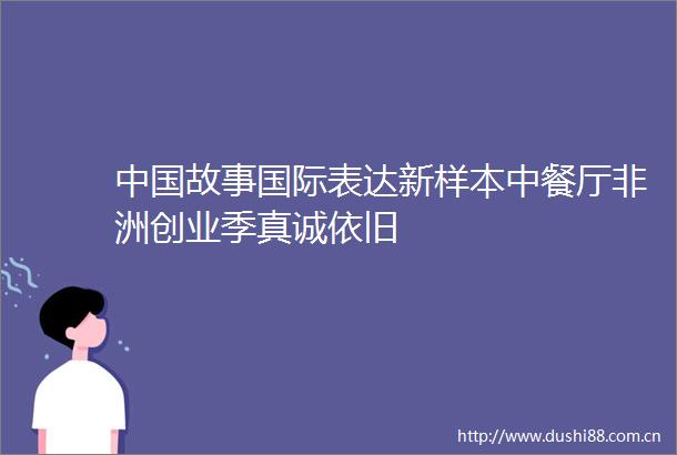 故事国际表达新样本中餐厅非洲创业季真诚依旧
