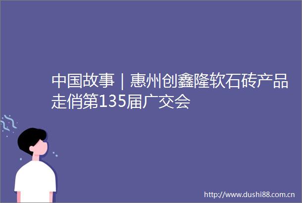 故事｜惠州创鑫隆软石砖产品走俏第135届广交会
