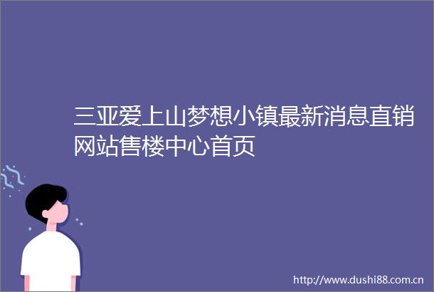 三亚爱上山梦想小镇最新消息直销网站售楼中心首页