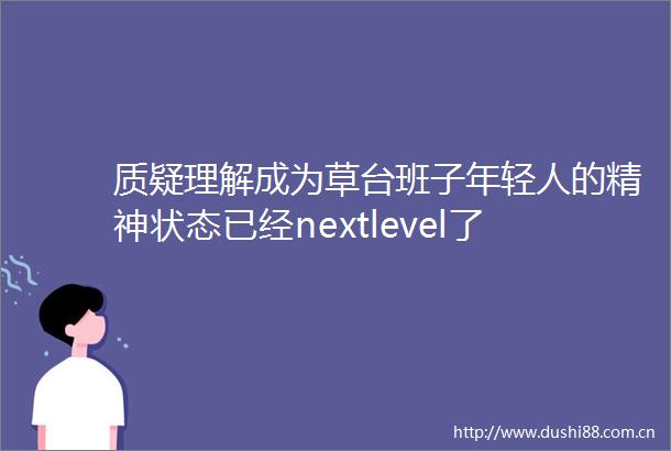质疑理解成为草台班子年轻人的精神状态已经nextlevel了