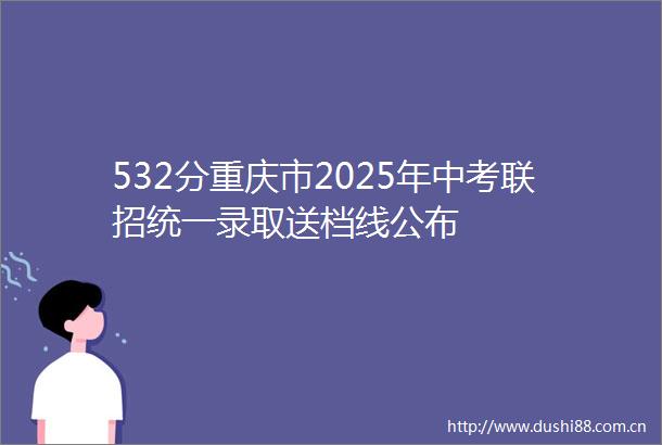 532分重庆市2025年中考联招统一录取送档线公布