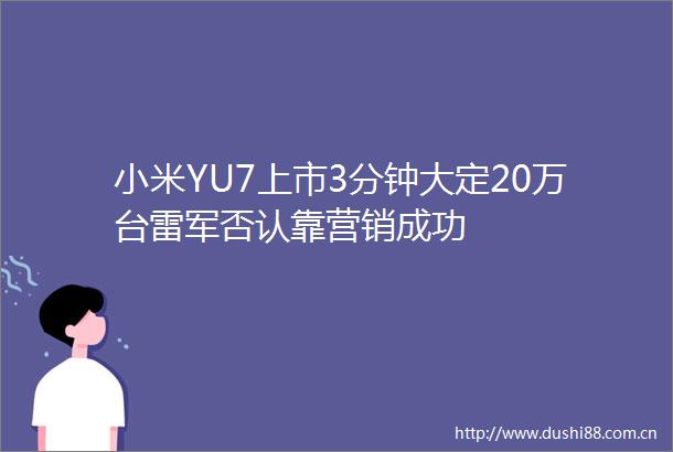小米YU7上市3分钟大定20万台雷军否认靠营销成功