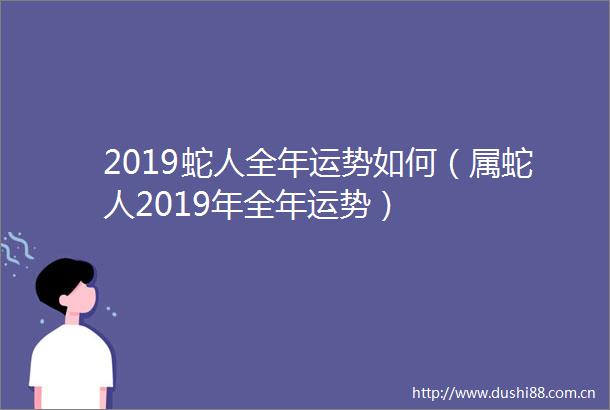 2019蛇人全年运势如何（属蛇人2019年全年运势）