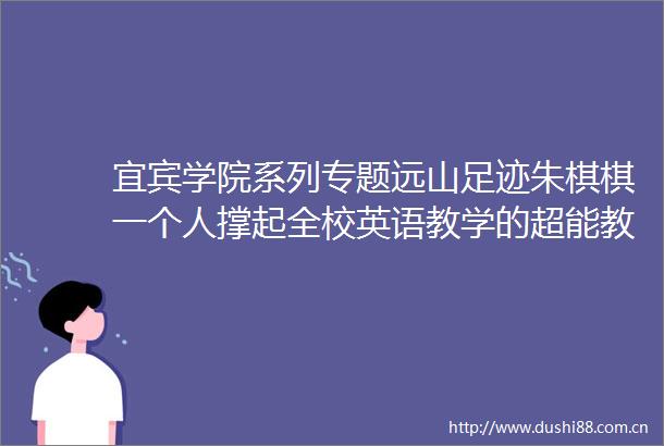 宜宾学院系列专题远山足迹朱棋棋一个人撑起全校英语教学的超能教师