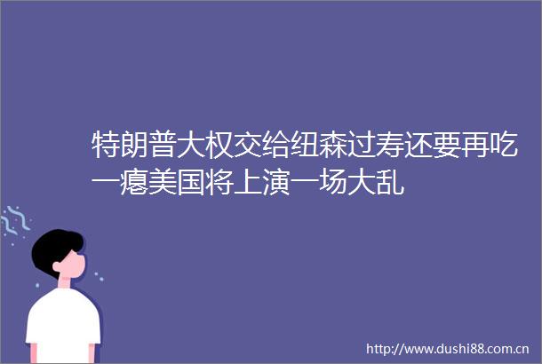 特朗普大权交给纽森过寿还要再吃一瘪美国将上演一场大乱