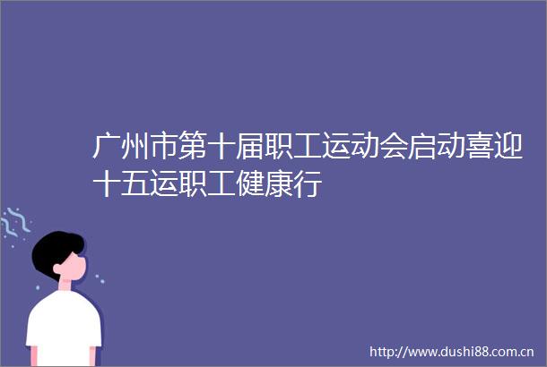 广州市第十届职工运动会启动喜迎十五运职工健康行