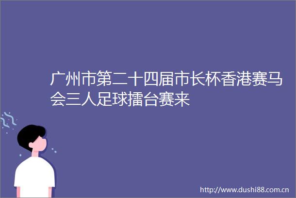 广州市第二十四届市长杯香港赛马会三人足球擂台赛来