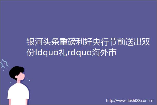 银河头条重磅利好央行节前送出双份ldquo礼rdquo海外市场大反弹金价飙涨