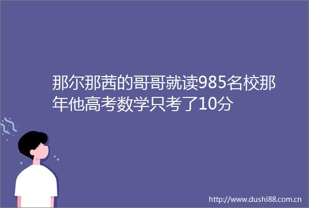 那尔那茜的哥哥就读985名校那年他高考数学只考了10分