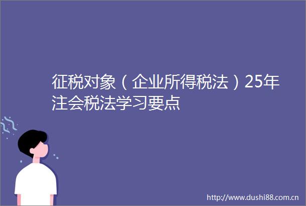 征税对象（企业所得税法）25年注会税法学习要点