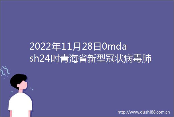 2022年11月28日0mdash24时青海省新型冠状病毒肺炎疫情情况