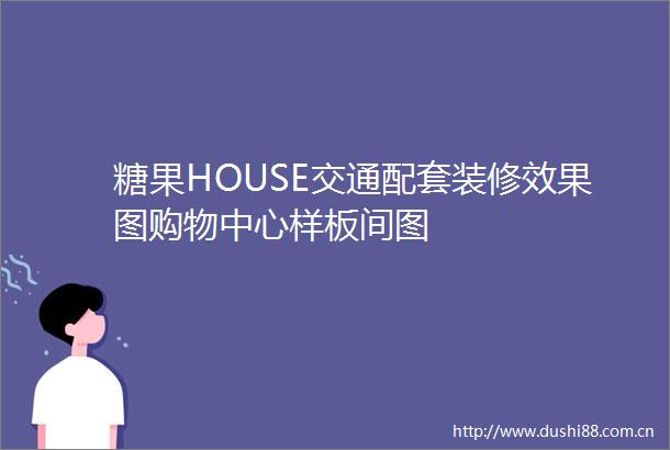 糖果HOUSE交通配套装修效果图购物中心样板间图