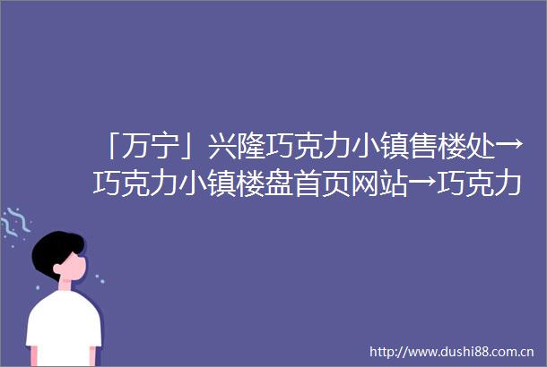 「万宁」兴隆巧克力小镇售楼处→巧克力小镇楼盘首页网站→巧克力小镇售楼中心电话→百科详情→24小时热线电话