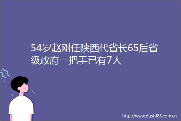 54岁赵刚任陕西代省长65后省级一把手已有7人