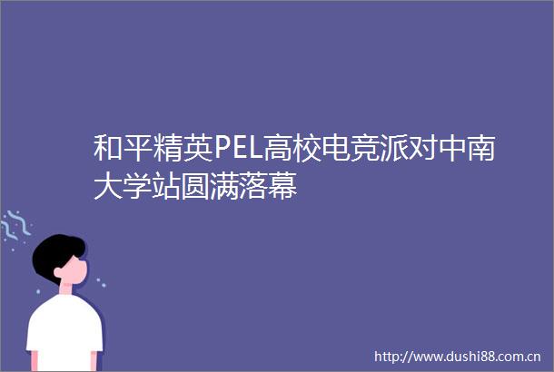 和平精英PEL高校电竞派对中南大学站圆满落幕