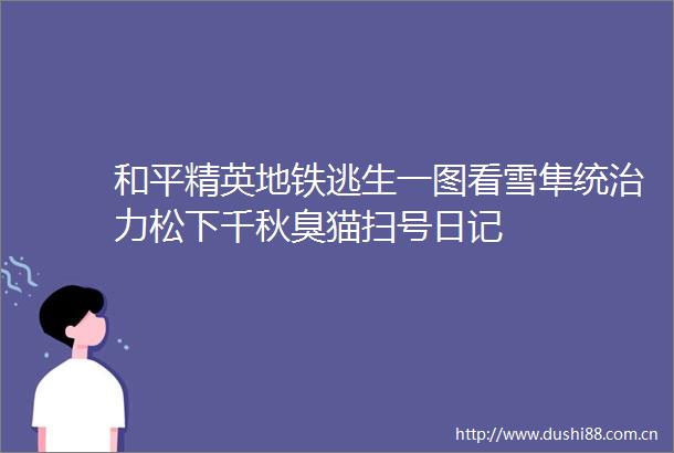 和平精英地铁逃生一图看雪隼统治力松下千秋臭猫扫号日记