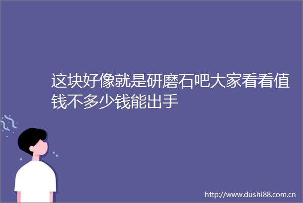 这块好像就是研磨石吧大家看看值钱不多少钱能出手