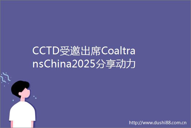 CCTD受邀出席CoaltransChina2025分享动力煤及炼焦煤供需格局