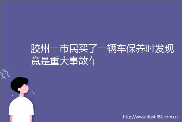 胶州一市民买了一辆车保养时发现竟是重大事故车