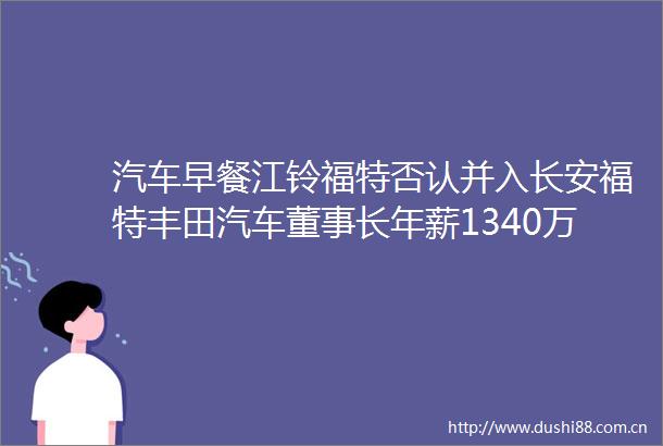 汽车早餐江铃福特否认并入长安福特丰田汽车董事长年薪1340万美元沃尔沃法定代表人变更