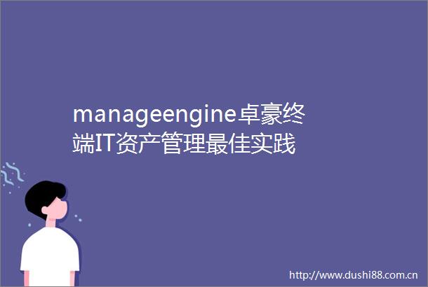 manageengine卓豪终端IT资产管理最佳实践
