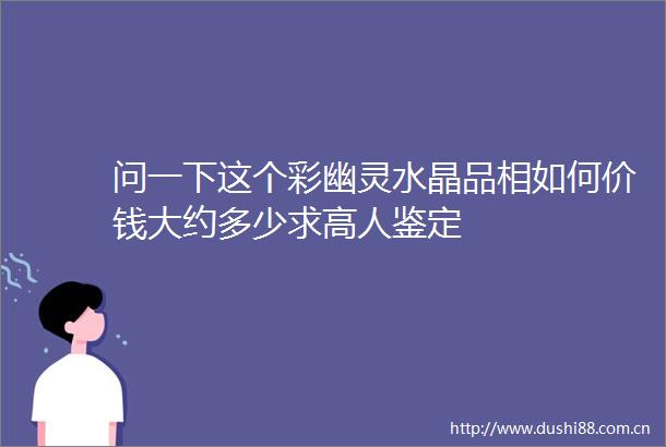 问一下这个彩幽灵水晶品相如何价钱大约多少求高人鉴定