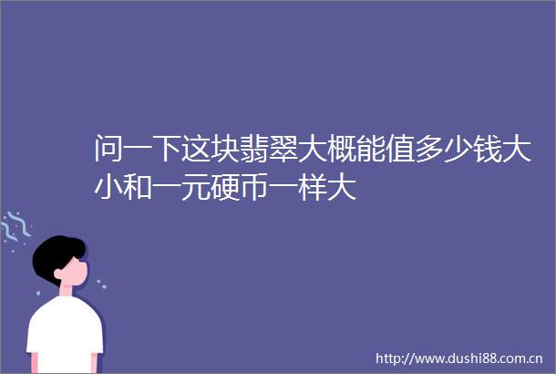 问一下这块翡翠大概能值多少钱大小和一元硬币一样大
