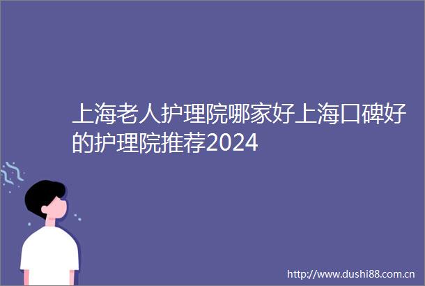 上海老人护理院哪家好上海口碑好的护理院推荐2024