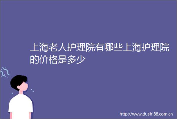 上海老人护理院有哪些上海护理院的价格是多少